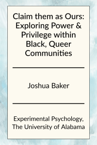 Claim them as Ours: Exploring Power & Privilege within Black, Queer Communities by Joshua Baker in Experimental Psychology at the University of Alabama.