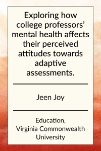 Exploring how college professors' mental health affects their perceived attitudes towards adaptive assessments by Jeen Joy in Education at Virginia Commonwealth University.
