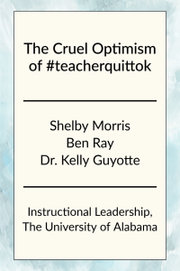 The Cruel Optimism of #teacherquittok by Shelby Morris, Ben Ray, and Dr. Kelly Guyotte in Instructional Leadership at the University of Alabama.