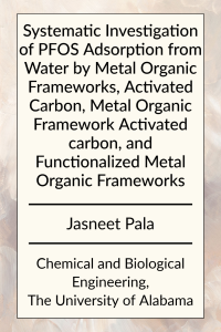 Systematic Investigation of PFOS Adsorption from Water by Metal Organic Frameworks, Activated Carbon, Metal Organic Framework Activated carbon, and Functionalized Metal Organic Frameworks by Jasneet Pala in Chemical and Biological Engineering at the University of Alabama.