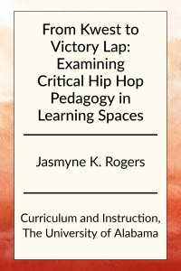 From Kwest to Victory Lap: Examining Critical Hip Hop Pedagogy in Learning Spaces by Jasmyne K. Rogers in Curriculum and Instruction at the University of Alabama.