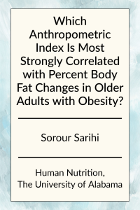 Which Anthropometric Index Is Most Strongly Correlated with Percent Body Fat Changes in Older Adults with Obesity? by Sorour Sarihi in Human Nutrition at the University of Alabama.