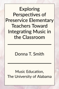 Exploring Perspectives of Preservice Elementary Teachers Toward Integrating Music in the Classroom by Donna T. Smith in Music Education at the University of Alabama.