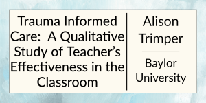Trauma Informed Care: A Qualitative Study of Teacher’s Effectiveness in the Classroom by Alison Trimper at Baylor University.